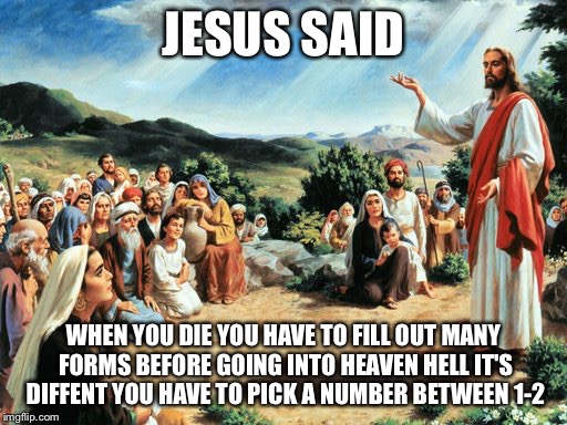 Forms | JESUS SAID WHEN YOU DIE YOU HAVE TO FILL OUT MANY FORMS BEFORE GOING INTO HEAVEN HELL IT'S DIFFENT YOU HAVE TO PICK A NUMBER BETWEEN 1-2 | image tagged in jesus said,forms,hell,satan,and then the devil said | made w/ Imgflip meme maker