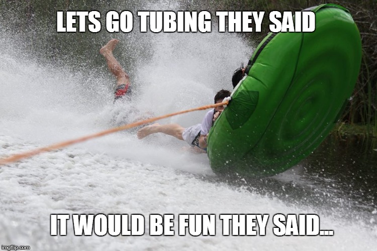 Tubing | LETS GO TUBING THEY SAID IT WOULD BE FUN THEY SAID... | image tagged in tubing,fail,epic fail,it would be fun they said,guys,funny | made w/ Imgflip meme maker