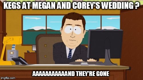 Aaaaand Its Gone | KEGS AT MEGAN AND COREY'S WEDDING ? AAAAAAAAAAAND THEY'RE GONE | image tagged in memes,aaaaand its gone | made w/ Imgflip meme maker