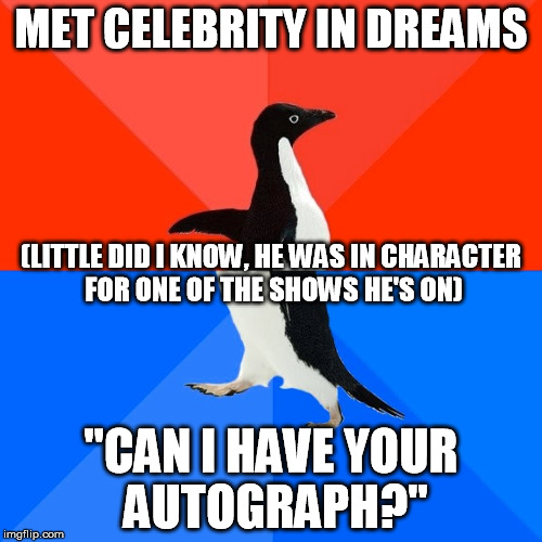 Fun idea: Attempt to guess which celebrities, and the show. | MET CELEBRITY IN DREAMS "CAN I HAVE YOUR AUTOGRAPH?" (LITTLE DID I KNOW, HE WAS IN CHARACTER FOR ONE OF THE SHOWS HE'S ON) | image tagged in memes,socially awesome awkward penguin | made w/ Imgflip meme maker