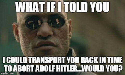 Matrix Morpheus | WHAT IF I TOLD YOU I COULD TRANSPORT YOU BACK IN TIME TO ABORT ADOLF HITLER...WOULD YOU? | image tagged in memes,matrix morpheus,paradox | made w/ Imgflip meme maker