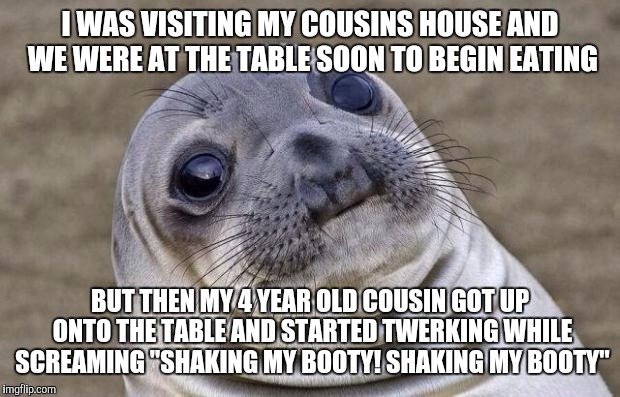 I'm just glad her butt was facing my sister | I WAS VISITING MY COUSINS HOUSE AND WE WERE AT THE TABLE SOON TO BEGIN EATING BUT THEN MY 4 YEAR OLD COUSIN GOT UP ONTO THE TABLE AND STARTE | image tagged in memes,awkward moment sealion | made w/ Imgflip meme maker