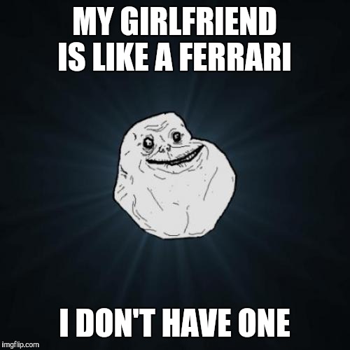 Forever Alone | MY GIRLFRIEND IS LIKE A FERRARI I DON'T HAVE ONE | image tagged in memes,forever alone | made w/ Imgflip meme maker