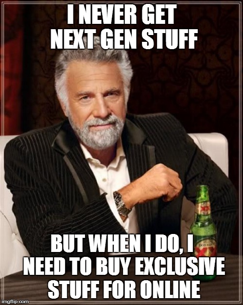 I NEVER GET NEXT GEN STUFF BUT WHEN I DO, I NEED TO BUY EXCLUSIVE STUFF FOR ONLINE | image tagged in memes,the most interesting man in the world | made w/ Imgflip meme maker