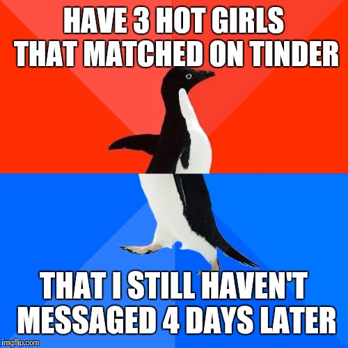 Socially Awesome Awkward Penguin | HAVE 3 HOT GIRLS THAT MATCHED ON TINDER THAT I STILL HAVEN'T MESSAGED 4 DAYS LATER | image tagged in memes,socially awesome awkward penguin,AdviceAnimals | made w/ Imgflip meme maker