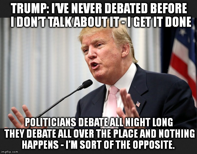 I get it done | TRUMP: I’VE NEVER DEBATED BEFORE  I DON’T TALK ABOUT IT - I GET IT DONE POLITICIANS DEBATE ALL NIGHT LONG THEY DEBATE ALL OVER THE PLACE AND | image tagged in donald trump,politics | made w/ Imgflip meme maker