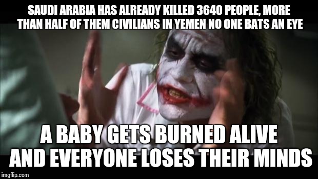 And everybody loses their minds | SAUDI ARABIA HAS ALREADY KILLED 3640 PEOPLE, MORE THAN HALF OF THEM CIVILIANS IN YEMEN NO ONE BATS AN EYE A BABY GETS BURNED ALIVE AND EVERY | image tagged in memes,and everybody loses their minds | made w/ Imgflip meme maker