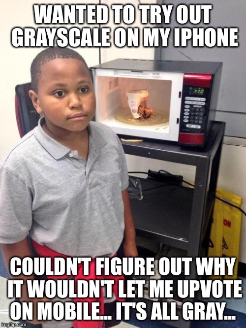 black kid microwave | WANTED TO TRY OUT GRAYSCALE ON MY IPHONE COULDN'T FIGURE OUT WHY IT WOULDN'T LET ME UPVOTE ON MOBILE... IT'S ALL GRAY... | image tagged in black kid microwave | made w/ Imgflip meme maker