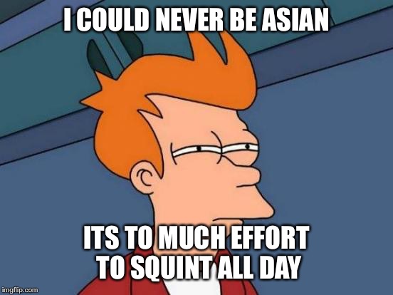 Futurama Fry Meme | I COULD NEVER BE ASIAN ITS TO MUCH EFFORT TO SQUINT ALL DAY | image tagged in memes,futurama fry | made w/ Imgflip meme maker