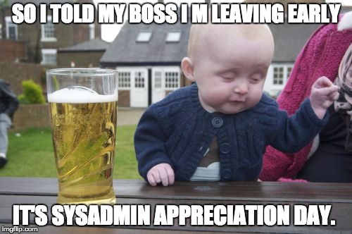 Drunk Baby Meme | SO I TOLD MY BOSS I M LEAVING EARLY IT'S SYSADMIN APPRECIATION DAY. | image tagged in memes,drunk baby | made w/ Imgflip meme maker