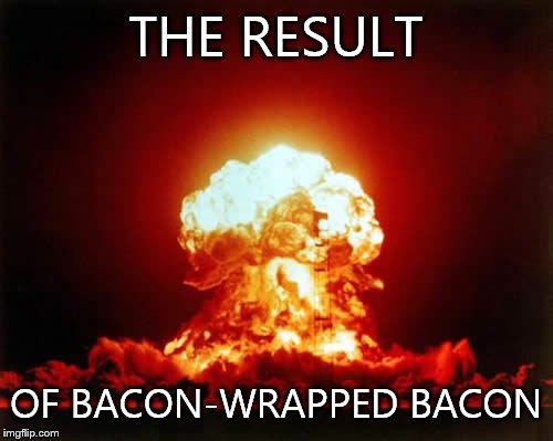 Nuclear Explosion Meme | THE RESULT OF BACON-WRAPPED BACON | image tagged in memes,nuclear explosion | made w/ Imgflip meme maker