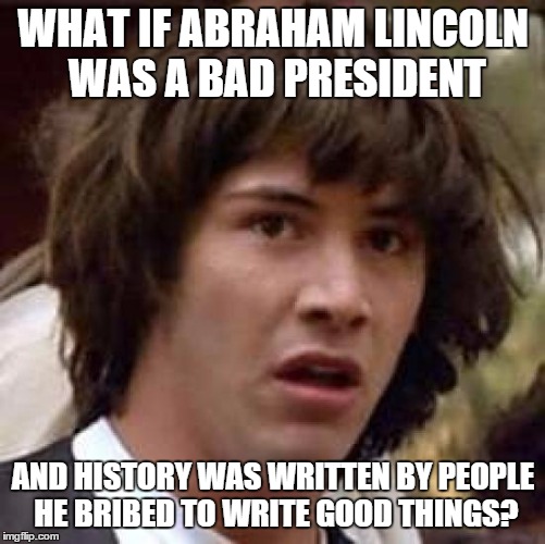 Conspiracy Keanu | WHAT IF ABRAHAM LINCOLN WAS A BAD PRESIDENT AND HISTORY WAS WRITTEN BY PEOPLE HE BRIBED TO WRITE GOOD THINGS? | image tagged in memes,conspiracy keanu | made w/ Imgflip meme maker