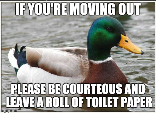 Actual Advice Mallard | IF YOU'RE MOVING OUT PLEASE BE COURTEOUS AND LEAVE A ROLL OF TOILET PAPER | image tagged in memes,actual advice mallard | made w/ Imgflip meme maker