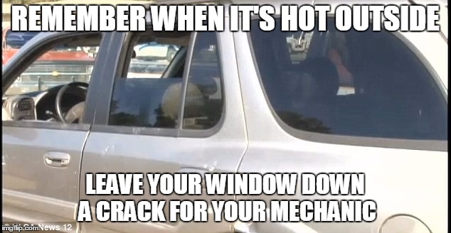 REMEMBER WHEN IT'S HOT OUTSIDE LEAVE YOUR WINDOW DOWN A CRACK FOR YOUR MECHANIC | image tagged in car window | made w/ Imgflip meme maker