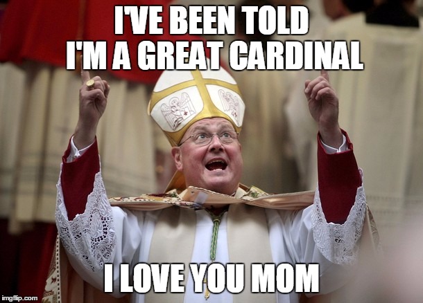 CARDINAL DOLAN | I'VE BEEN TOLD I'M A GREAT CARDINAL I LOVE YOU MOM | image tagged in cardinal dolan | made w/ Imgflip meme maker