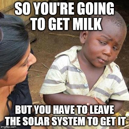Third World Skeptical Kid | SO YOU'RE GOING TO GET MILK BUT YOU HAVE TO LEAVE THE SOLAR SYSTEM TO GET IT | image tagged in memes,third world skeptical kid | made w/ Imgflip meme maker