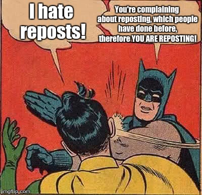 Batman Slapping Robin Meme | I hate reposts! You're complaining about reposting, which people have done before, therefore YOU ARE REPOSTING! | image tagged in memes,batman slapping robin | made w/ Imgflip meme maker