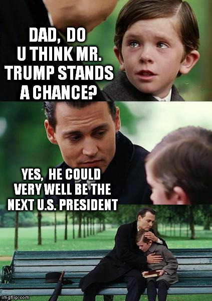 Finding Neverland | DAD,  DO U THINK MR. TRUMP STANDS A CHANCE? YES,  HE COULD VERY WELL BE THE NEXT U.S. PRESIDENT | image tagged in memes,finding neverland | made w/ Imgflip meme maker