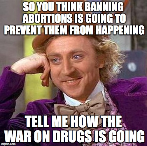 Creepy Condescending Wonka Meme | SO YOU THINK BANNING ABORTIONS IS GOING TO PREVENT THEM FROM HAPPENING TELL ME HOW THE WAR ON DRUGS IS GOING | image tagged in memes,creepy condescending wonka | made w/ Imgflip meme maker