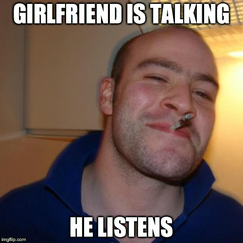 Good Guy Greg | GIRLFRIEND IS TALKING HE LISTENS | image tagged in memes,good guy greg | made w/ Imgflip meme maker