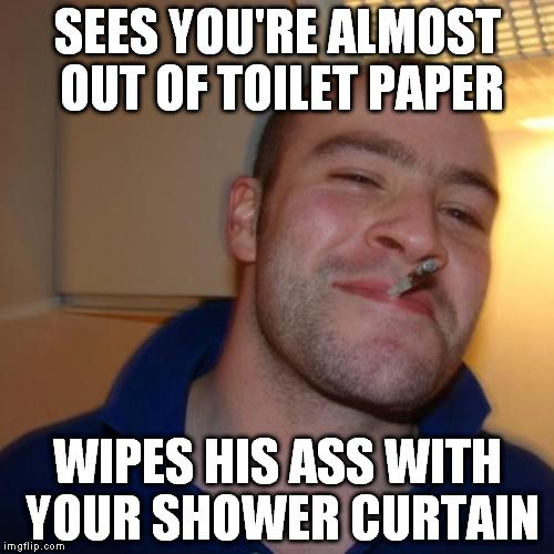 awww,  what  a  cool  guy | SEES YOU'RE ALMOST OUT OF TOILET PAPER WIPES HIS ASS WITH YOUR SHOWER CURTAIN | image tagged in memes,good guy greg | made w/ Imgflip meme maker
