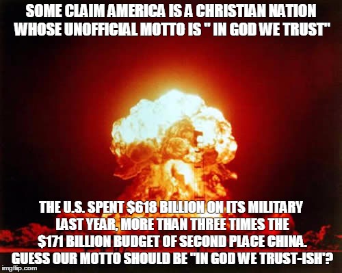 Nuclear Explosion Meme | SOME CLAIM AMERICA IS A CHRISTIAN NATION WHOSE UNOFFICIAL MOTTO IS " IN GOD WE TRUST" THE U.S. SPENT $618 BILLION ON ITS MILITARY LAST YEAR, | image tagged in memes,nuclear explosion | made w/ Imgflip meme maker