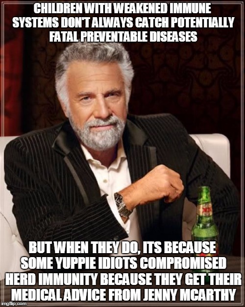 The Most Interesting Man In The World Meme | CHILDREN WITH WEAKENED IMMUNE SYSTEMS DON'T ALWAYS CATCH POTENTIALLY FATAL PREVENTABLE DISEASES BUT WHEN THEY DO, ITS BECAUSE SOME YUPPIE ID | image tagged in memes,the most interesting man in the world | made w/ Imgflip meme maker