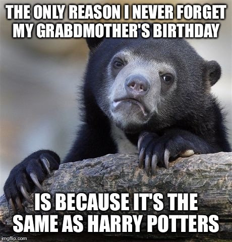 Confession Bear Meme | THE ONLY REASON I NEVER FORGET MY GRABDMOTHER'S BIRTHDAY IS BECAUSE IT'S THE SAME AS HARRY POTTERS | image tagged in memes,confession bear,AdviceAnimals | made w/ Imgflip meme maker