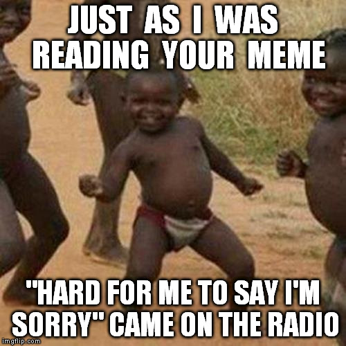 Third World Success Kid Meme | JUST  AS  I  WAS  READING  YOUR  MEME "HARD FOR ME TO SAY I'M SORRY" CAME ON THE RADIO | image tagged in memes,third world success kid | made w/ Imgflip meme maker