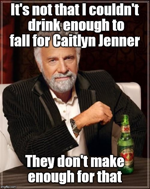 The Most Interesting Man In The World Meme | It's not that I couldn't drink enough to fall for Caitlyn Jenner They don't make enough for that | image tagged in memes,the most interesting man in the world | made w/ Imgflip meme maker