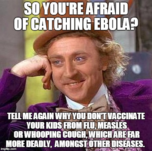 Creepy Condescending Wonka | SO YOU'RE AFRAID OF CATCHING EBOLA? TELL ME AGAIN WHY YOU DON'T VACCINATE YOUR KIDS FROM FLU, MEASLES OR WHOOPING COUGH, WHICH ARE FAR MORE  | image tagged in memes,creepy condescending wonka | made w/ Imgflip meme maker