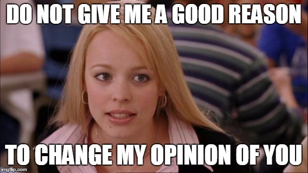 Its Not Going To Happen | DO NOT GIVE ME A GOOD REASON TO CHANGE MY OPINION OF YOU | image tagged in memes,its not going to happen | made w/ Imgflip meme maker