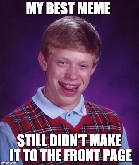 Yup | MY BEST MEME STILL DIDN'T MAKE IT TO THE FRONT PAGE | image tagged in memes,bad luck brian,true story,funny memes,too much funny | made w/ Imgflip meme maker