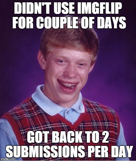 true story (hate it) | DIDN'T USE IMGFLIP FOR COUPLE OF DAYS GOT BACK TO 2 SUBMISSIONS PER DAY | image tagged in memes,bad luck brian,imgflip,hate youuuuu,true story | made w/ Imgflip meme maker