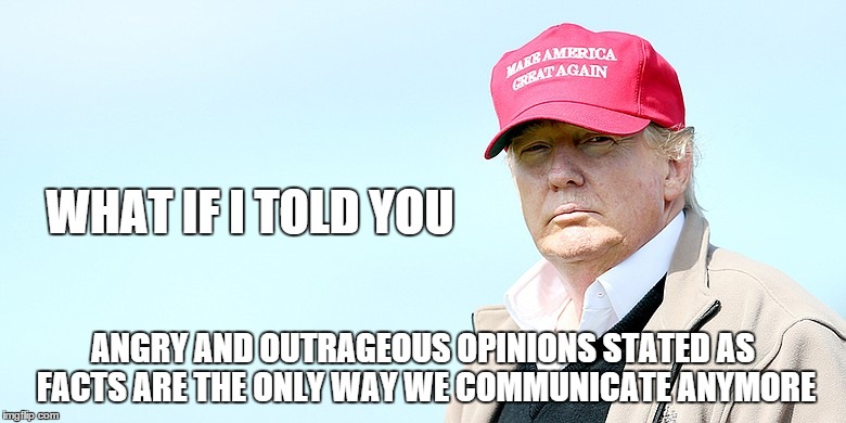 WHAT IF I TOLD YOU ANGRY AND OUTRAGEOUS OPINIONS STATED AS FACTS ARE THE ONLY WAY WE COMMUNICATE ANYMORE | image tagged in trump tells it | made w/ Imgflip meme maker