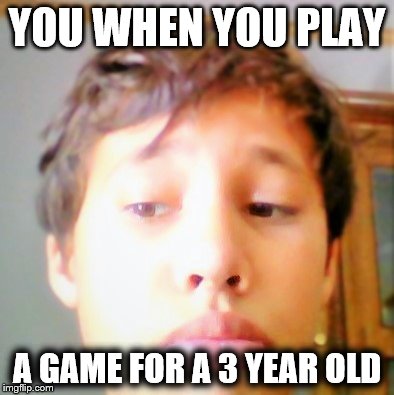 You when you play | YOU WHEN YOU PLAY A GAME FOR A 3 YEAR OLD | image tagged in funny,meme,facial expressions | made w/ Imgflip meme maker