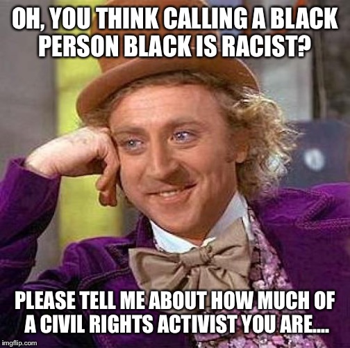 Creepy Condescending Wonka Meme | OH, YOU THINK CALLING A BLACK PERSON BLACK IS RACIST? PLEASE TELL ME ABOUT HOW MUCH OF A CIVIL RIGHTS ACTIVIST YOU ARE.... | image tagged in memes,creepy condescending wonka | made w/ Imgflip meme maker