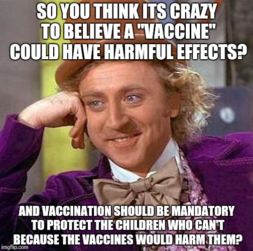 Creepy Condescending Wonka Meme | SO YOU THINK ITS CRAZY TO BELIEVE A "VACCINE" COULD HAVE HARMFUL EFFECTS? AND VACCINATION SHOULD BE MANDATORY TO PROTECT THE CHILDREN WHO CA | image tagged in memes,creepy condescending wonka | made w/ Imgflip meme maker