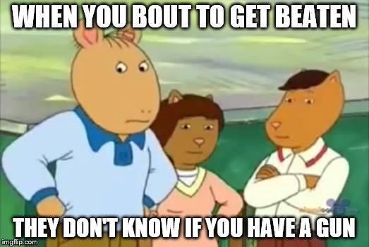 Gun meme | WHEN YOU BOUT TO GET BEATEN THEY DON'T KNOW IF YOU HAVE A GUN | image tagged in meme,arthur | made w/ Imgflip meme maker