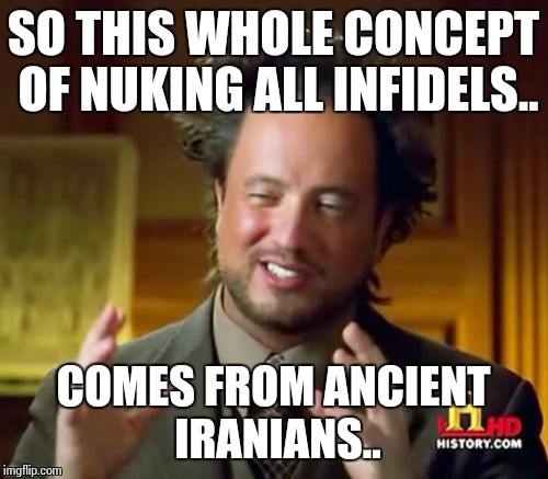 Ancient Aliens Meme | SO THIS WHOLE CONCEPT OF NUKING ALL INFIDELS.. COMES FROM ANCIENT IRANIANS.. | image tagged in memes,ancient aliens | made w/ Imgflip meme maker