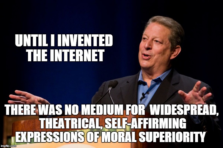 Plus, it's easier than taking responsibility and actually doing something | UNTIL I INVENTED THE INTERNET THERE WAS NO MEDIUM FOR  WIDESPREAD, THEATRICAL, SELF-AFFIRMING EXPRESSIONS OF MORAL SUPERIORITY | image tagged in al gore,internet,social media,memes | made w/ Imgflip meme maker