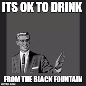 Kill Yourself Guy Meme | ITS OK TO DRINK FROM THE BLACK FOUNTAIN | image tagged in memes,kill yourself guy | made w/ Imgflip meme maker