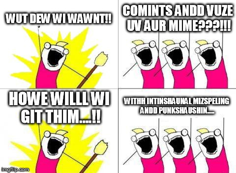 What Do We Want Meme | WUT DEW WI WAWNT!! COMINTS ANDD VUZE UV AUR MIME???!!! HOWE WILLL WI GIT THIM....!! WITHH INTINSHAUNAL MIZSPELING ANDD PUNKSHAUSHIN..... | image tagged in memes,what do we want | made w/ Imgflip meme maker