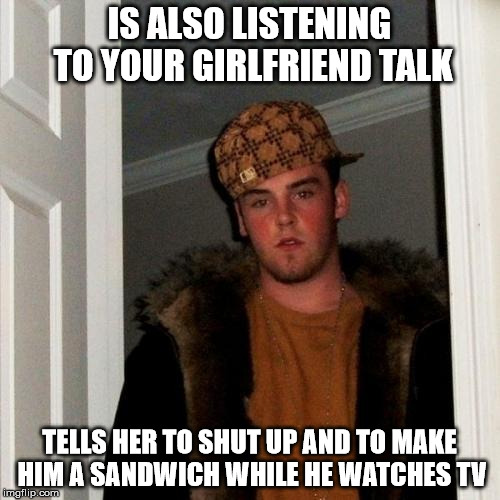 Scumbag Steve Meme | IS ALSO LISTENING TO YOUR GIRLFRIEND TALK TELLS HER TO SHUT UP AND TO MAKE HIM A SANDWICH WHILE HE WATCHES TV | image tagged in memes,scumbag steve | made w/ Imgflip meme maker