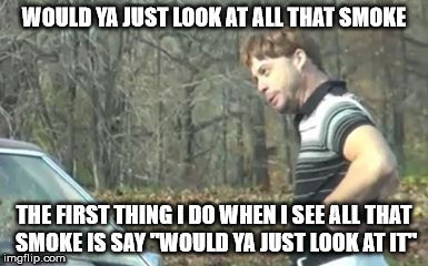 ed bassmaster would y alook at that | WOULD YA JUST LOOK AT ALL THAT SMOKE THE FIRST THING I DO WHEN I SEE ALL THAT SMOKE IS SAY "WOULD YA JUST LOOK AT IT" | image tagged in ed bassmaster would y alook at that | made w/ Imgflip meme maker