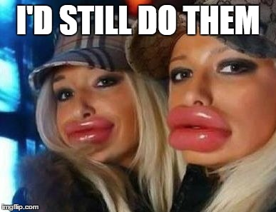 Duck Face Chicks Meme | I'D STILL DO THEM | image tagged in memes,duck face chicks | made w/ Imgflip meme maker