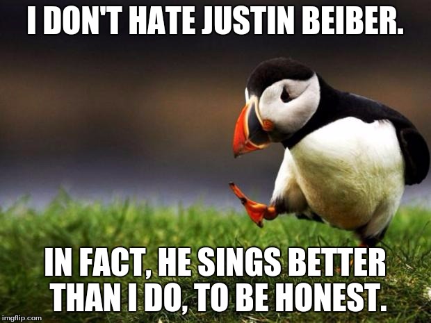 Seriously. A donkey dying of lung cancer would be healthy competition. | I DON'T HATE JUSTIN BEIBER. IN FACT, HE SINGS BETTER THAN I DO, TO BE HONEST. | image tagged in memes,unpopular opinion puffin,justin bieber,pop culture,entertainment,music | made w/ Imgflip meme maker