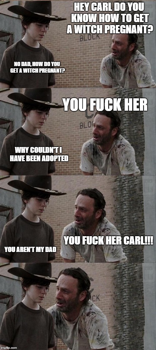 Rick and Carl Long Meme | HEY CARL DO YOU KNOW HOW TO GET A WITCH PREGNANT? NO DAD, HOW DO YOU GET A WITCH PREGNANT? YOU F**K HER WHY COULDN'T I HAVE BEEN ADOPTED YOU | image tagged in memes,rick and carl long | made w/ Imgflip meme maker