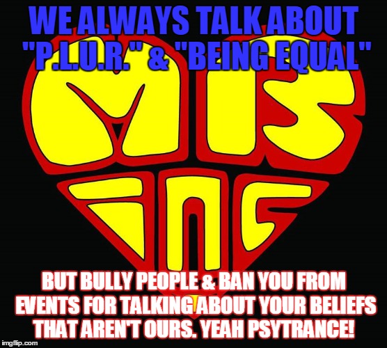 EDM\Psytrance | WE ALWAYS TALK ABOUT "P.L.U.R." & "BEING EQUAL" BUT BULLY PEOPLE & BAN YOU FROM EVENTS FOR TALKING ABOUT YOUR BELIEFS THAT AREN'T OURS. YEAH | image tagged in psytrance,monkey bunny inc | made w/ Imgflip meme maker