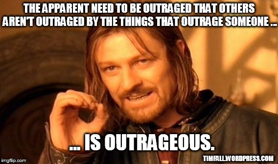 Outrageous | THE APPARENT NEED TO BE OUTRAGED THAT OTHERS AREN'T OUTRAGED BY THE THINGS THAT OUTRAGE SOMEONE ... TIMFALL.WORDPRESS.COM ... IS OUTRAGEOUS. | image tagged in memes,one does not simply,outrage | made w/ Imgflip meme maker